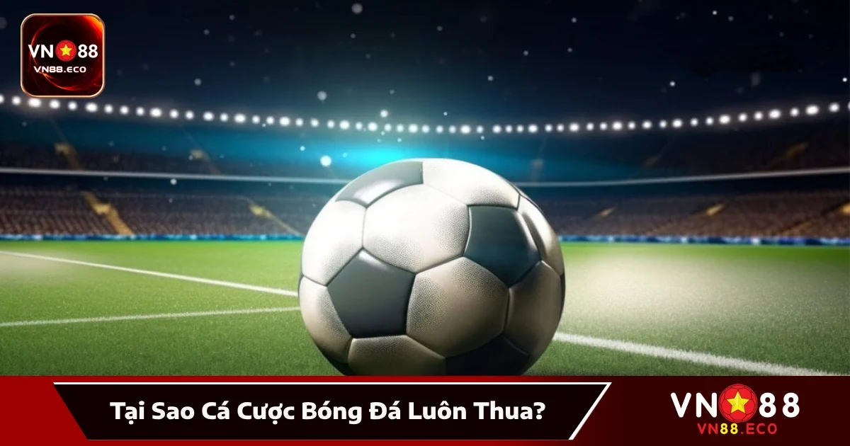Tại Sao Cá Cược Bóng Đá Luôn Thua – Giải Đáp Cùng VN88